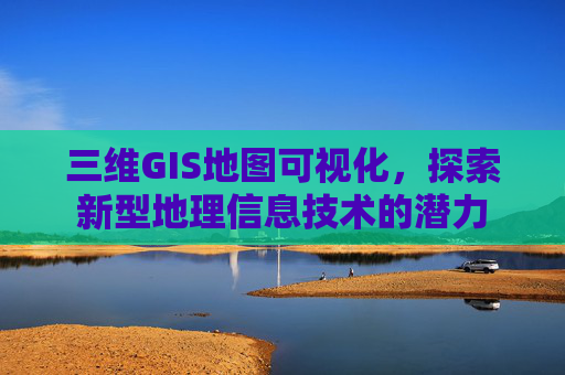 三维GIS地图可视化，探索新型地理信息技术的潜力