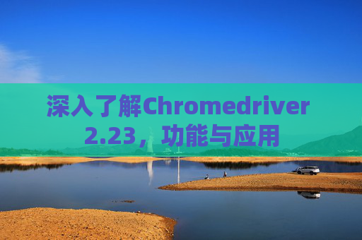 深入了解Chromedriver 2.23，功能与应用